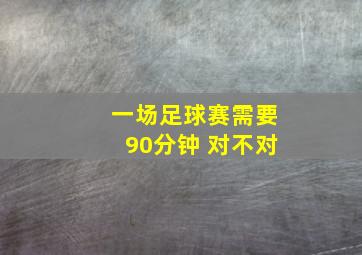 一场足球赛需要90分钟 对不对